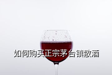 如何購買正宗茅臺(tái)鎮(zhèn)散酒