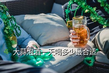 大蒜泡酒一天喝多少最合適