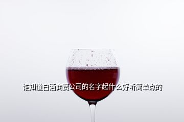 誰知道白酒商貿(mào)公司的名字起什么好聽簡單點的