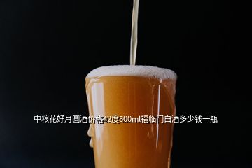 中糧花好月圓酒價格42度500ml福臨門白酒多少錢一瓶