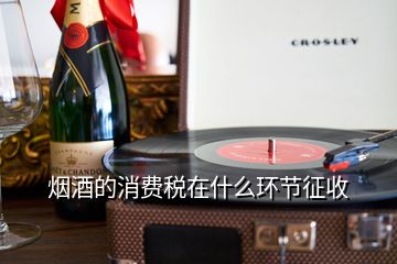 煙酒的消費稅在什么環(huán)節(jié)征收