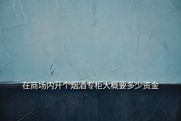 在商場(chǎng)內(nèi)開個(gè)煙酒專柜大概要多少資金