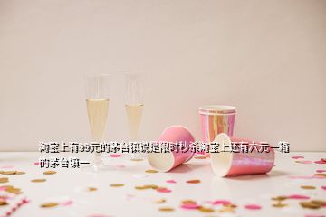 淘寶上有99元的茅臺(tái)鎮(zhèn)說(shuō)是限時(shí)秒殺淘寶上還有六元一箱的茅臺(tái)鎮(zhèn)一