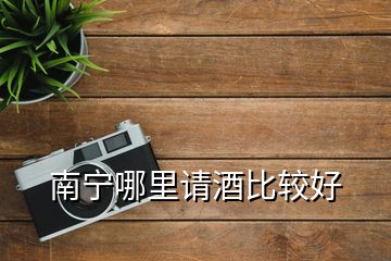 南寧哪里請(qǐng)酒比較好