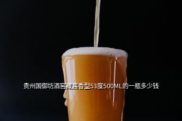 貴州國御坊酒窖藏醬香型53度500ML的一瓶多少錢