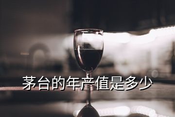 茅臺(tái)的年產(chǎn)值是多少