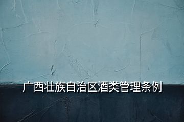 廣西壯族自治區(qū)酒類管理?xiàng)l例