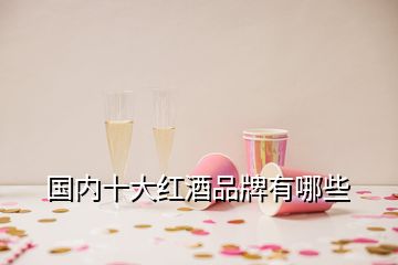 國內(nèi)十大紅酒品牌有哪些