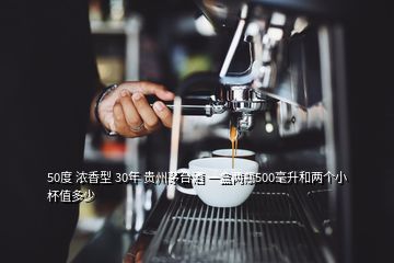 50度 濃香型 30年 貴州茅臺酒 一盒兩瓶500毫升和兩個(gè)小杯值多少