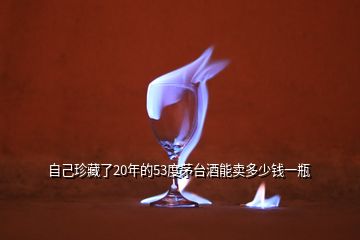 自己珍藏了20年的53度茅臺(tái)酒能賣多少錢一瓶