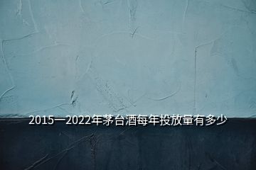 2015一2022年茅臺酒每年投放量有多少