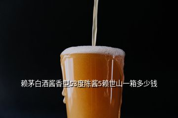 賴茅白酒醬香型53度陳醬5賴世山一箱多少錢