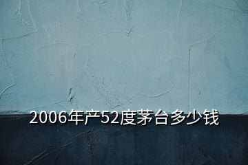 2006年產(chǎn)52度茅臺(tái)多少錢(qián)