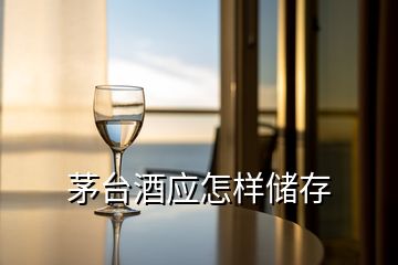 茅臺酒應怎樣儲存