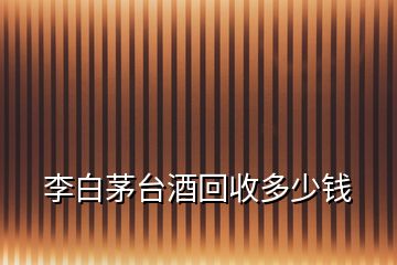 李白茅臺(tái)酒回收多少錢