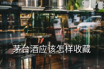 茅臺(tái)酒應(yīng)該怎樣收藏