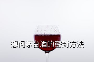 想問茅臺酒的密封方法