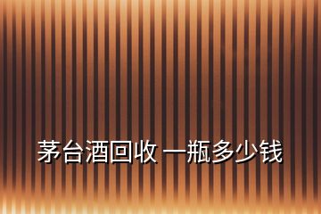 茅臺(tái)酒回收 一瓶多少錢