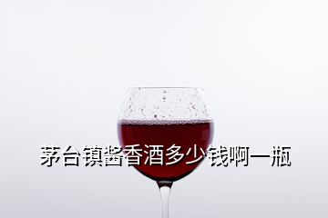 茅臺(tái)鎮(zhèn)醬香酒多少錢啊一瓶