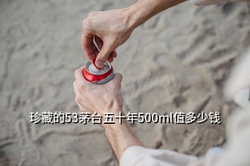 珍藏的53茅臺五十年500ml值多少錢