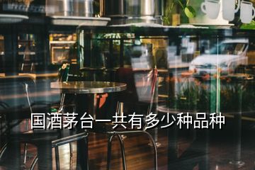 國酒茅臺(tái)一共有多少種品種