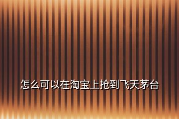 怎么可以在淘寶上搶到飛天茅臺