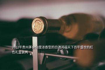 2012年貴州茅臺(tái)52度濃香型的白酒鴻福天下百年盛世的紅色禮盒裝兩