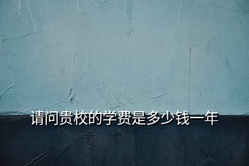 請(qǐng)問貴校的學(xué)費(fèi)是多少錢一年