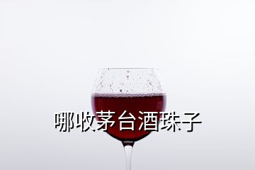 哪收茅臺(tái)酒珠子