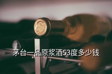 茅臺一品原漿酒53度多少錢