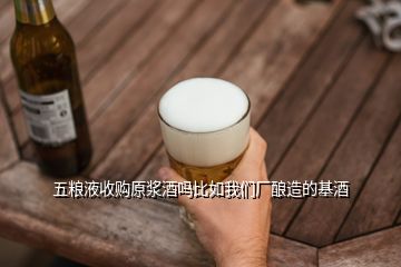 五糧液收購(gòu)原漿酒嗎比如我們廠釀造的基酒