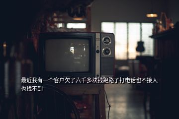 最近我有一個客戶欠了六千多塊錢跑路了打電話也不接人也找不到