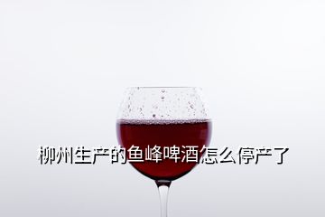 柳州生產(chǎn)的魚(yú)峰啤酒怎么停產(chǎn)了