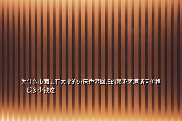 為什么市面上有大批的97慶香港回歸的賴矛茅酒請(qǐng)問(wèn)價(jià)格一般多少錢這