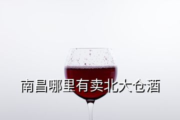 南昌哪里有賣北大倉(cāng)酒