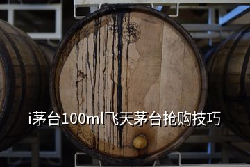 i茅臺100ml飛天茅臺搶購技巧