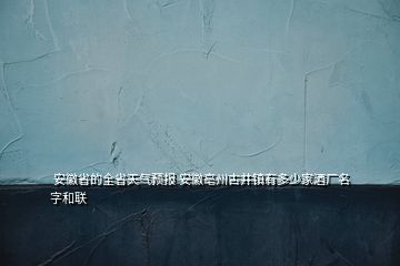  安徽省的全省天氣預(yù)報 安徽亳州古井鎮(zhèn)有多少家酒廠名字和聯(lián)