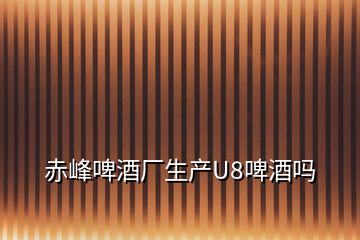 赤峰啤酒廠生產(chǎn)U8啤酒嗎