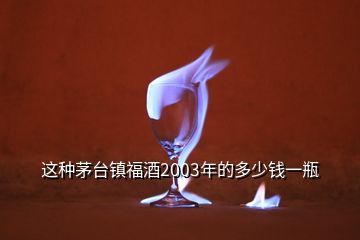 這種茅臺(tái)鎮(zhèn)福酒2003年的多少錢一瓶