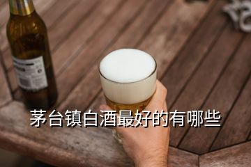 茅臺鎮(zhèn)白酒最好的有哪些