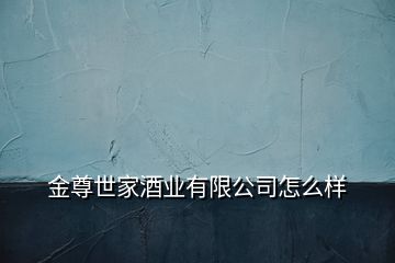 金尊世家酒業(yè)有限公司怎么樣