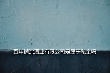 百年糊涂酒業(yè)有限公司是屬于私企嗎