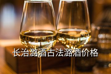 長治潞酒古法潞酒價格