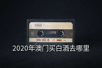 2020年澳門買白酒去哪里