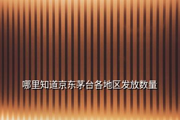 哪里知道京東茅臺各地區(qū)發(fā)放數量