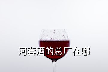 河套酒的總廠在哪