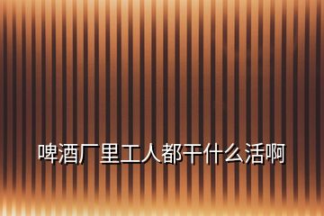 啤酒廠里工人都干什么活啊