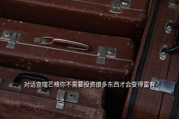 對話查理芒格你不需要投資很多東西才會變得富有