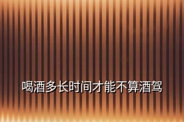 喝酒多長時間才能不算酒駕