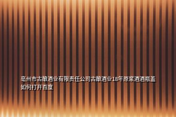 亳州市古釀酒業(yè)有限責(zé)任公司古釀酒業(yè)18年原漿酒酒瓶蓋如何打開百度